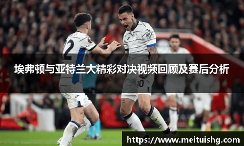 埃弗顿与亚特兰大精彩对决视频回顾及赛后分析